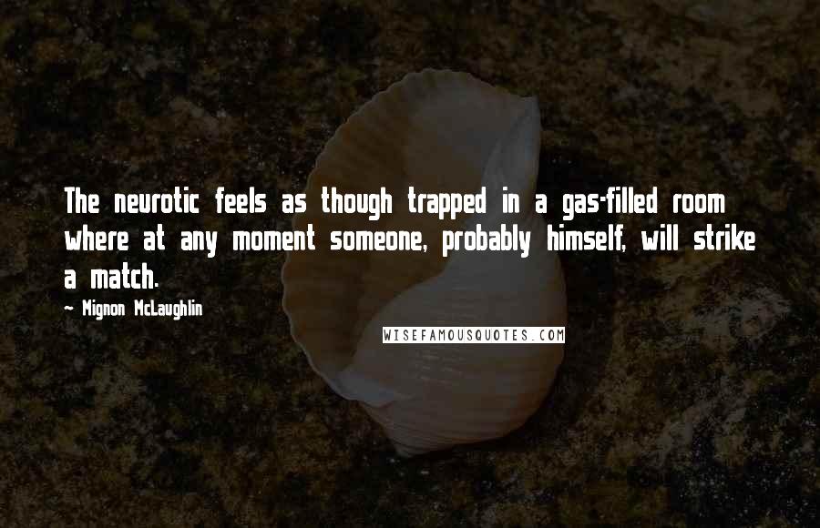 Mignon McLaughlin Quotes: The neurotic feels as though trapped in a gas-filled room where at any moment someone, probably himself, will strike a match.