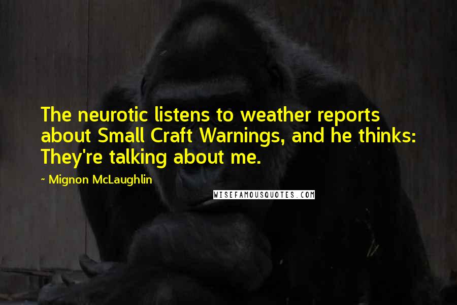 Mignon McLaughlin Quotes: The neurotic listens to weather reports about Small Craft Warnings, and he thinks: They're talking about me.