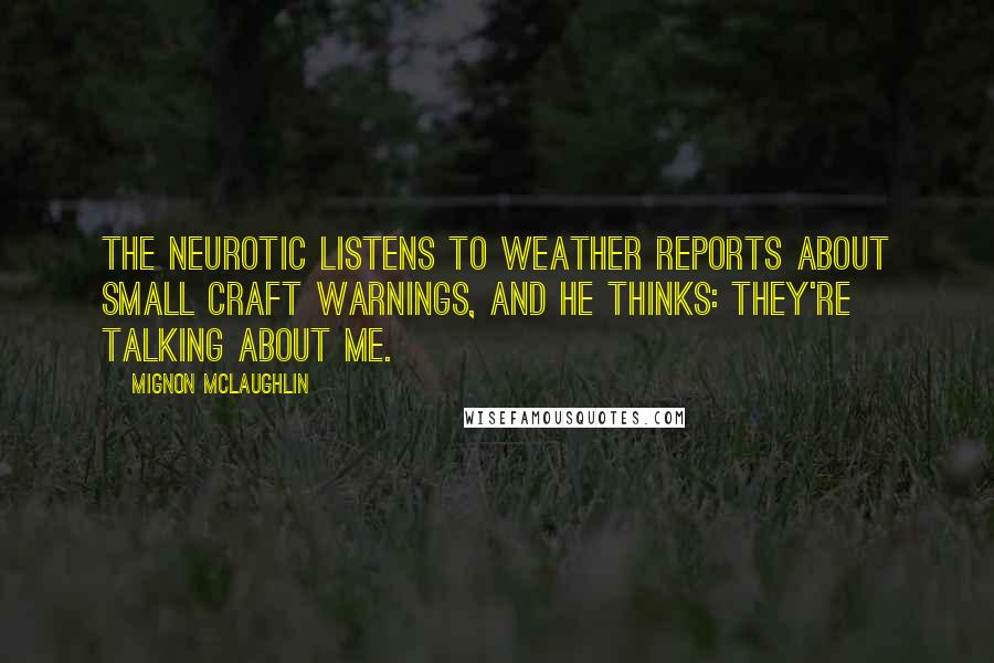 Mignon McLaughlin Quotes: The neurotic listens to weather reports about Small Craft Warnings, and he thinks: They're talking about me.