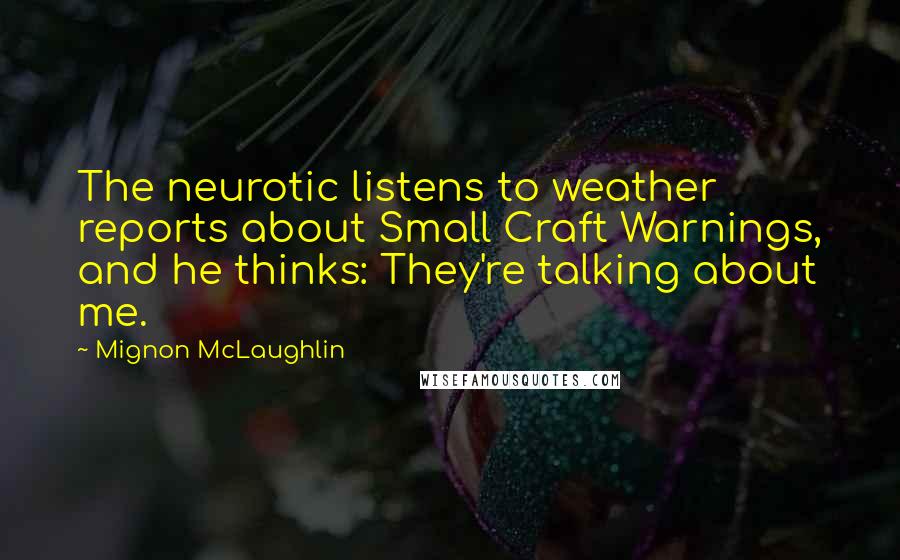 Mignon McLaughlin Quotes: The neurotic listens to weather reports about Small Craft Warnings, and he thinks: They're talking about me.