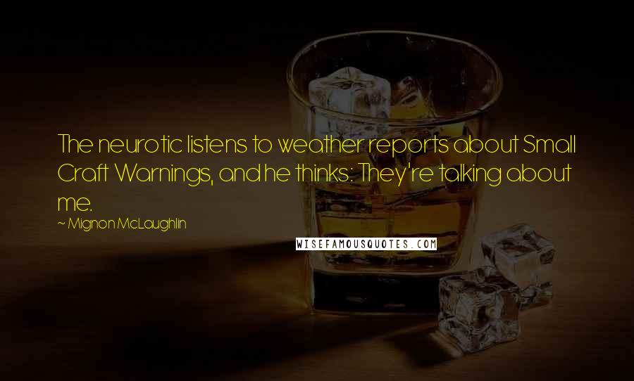 Mignon McLaughlin Quotes: The neurotic listens to weather reports about Small Craft Warnings, and he thinks: They're talking about me.