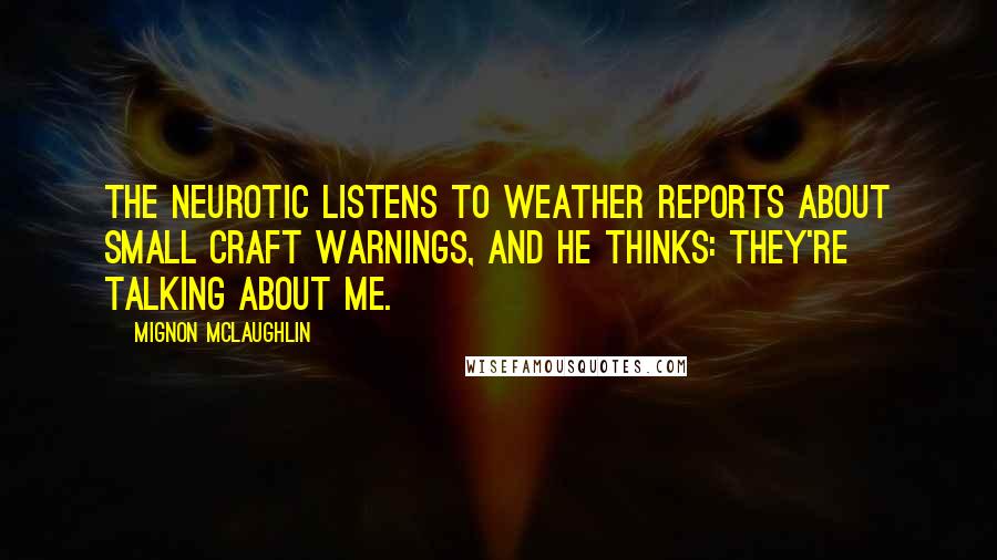 Mignon McLaughlin Quotes: The neurotic listens to weather reports about Small Craft Warnings, and he thinks: They're talking about me.