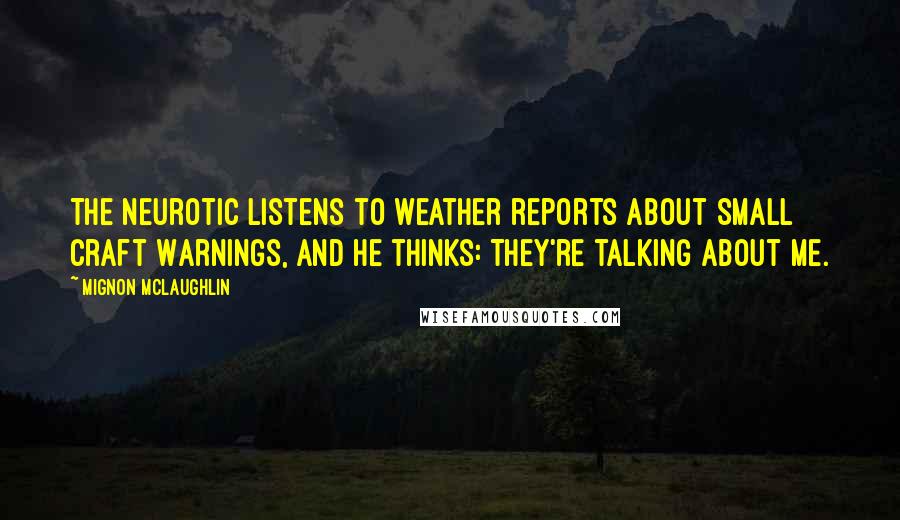 Mignon McLaughlin Quotes: The neurotic listens to weather reports about Small Craft Warnings, and he thinks: They're talking about me.