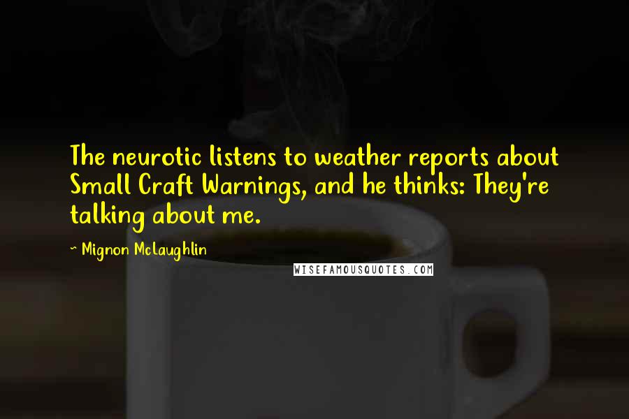 Mignon McLaughlin Quotes: The neurotic listens to weather reports about Small Craft Warnings, and he thinks: They're talking about me.