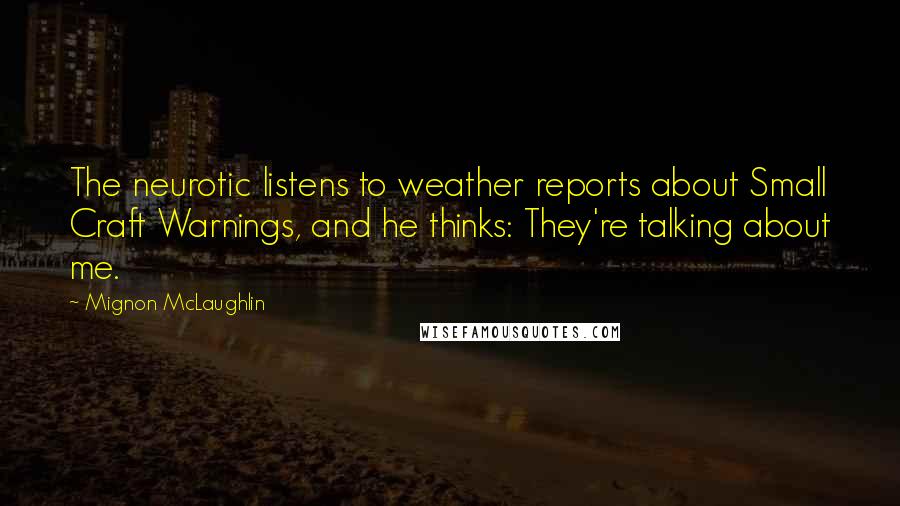 Mignon McLaughlin Quotes: The neurotic listens to weather reports about Small Craft Warnings, and he thinks: They're talking about me.