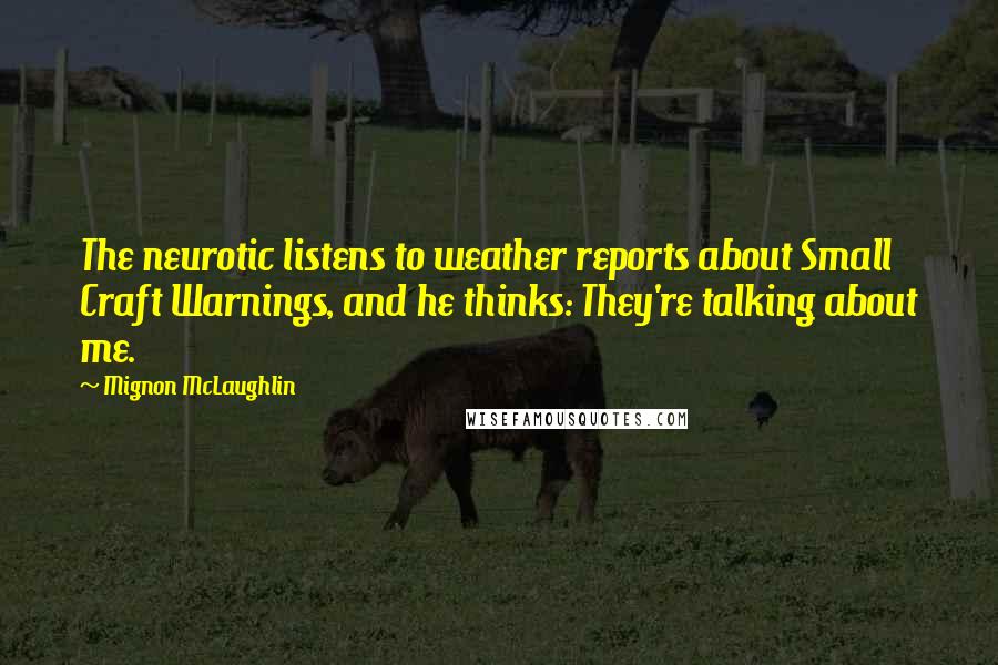 Mignon McLaughlin Quotes: The neurotic listens to weather reports about Small Craft Warnings, and he thinks: They're talking about me.