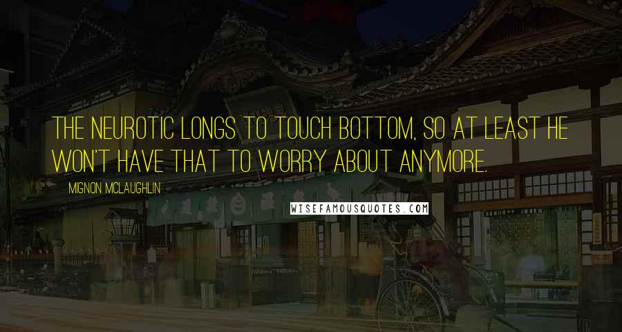Mignon McLaughlin Quotes: The neurotic longs to touch bottom, so at least he won't have that to worry about anymore.