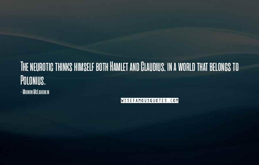 Mignon McLaughlin Quotes: The neurotic thinks himself both Hamlet and Claudius, in a world that belongs to Polonius.