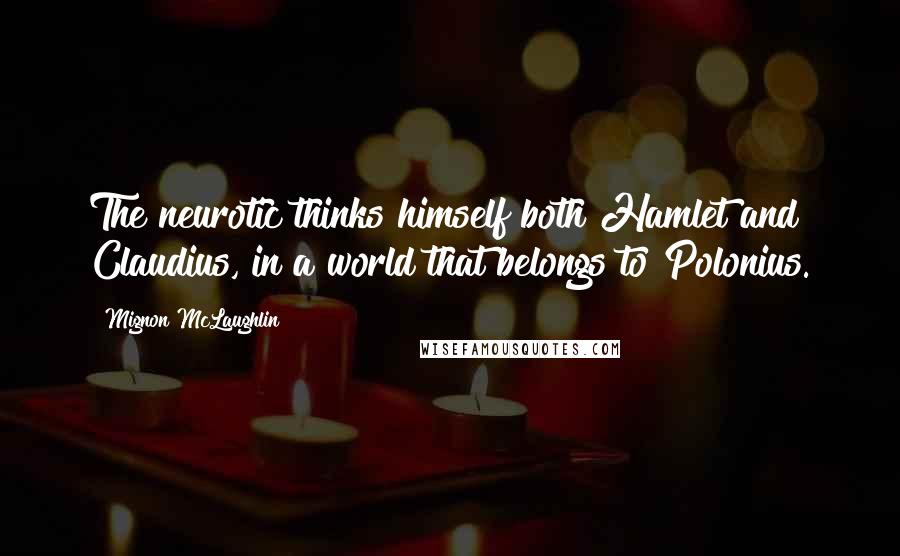 Mignon McLaughlin Quotes: The neurotic thinks himself both Hamlet and Claudius, in a world that belongs to Polonius.