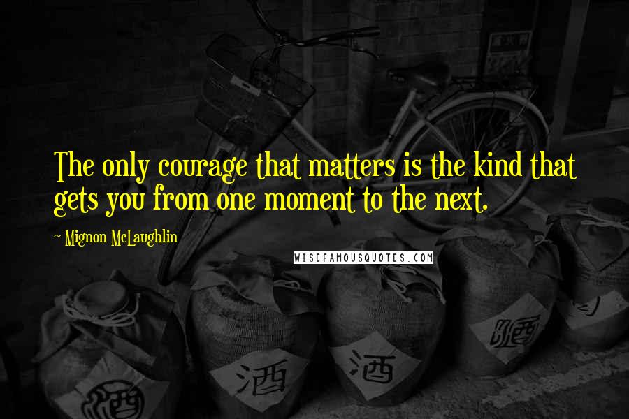 Mignon McLaughlin Quotes: The only courage that matters is the kind that gets you from one moment to the next.