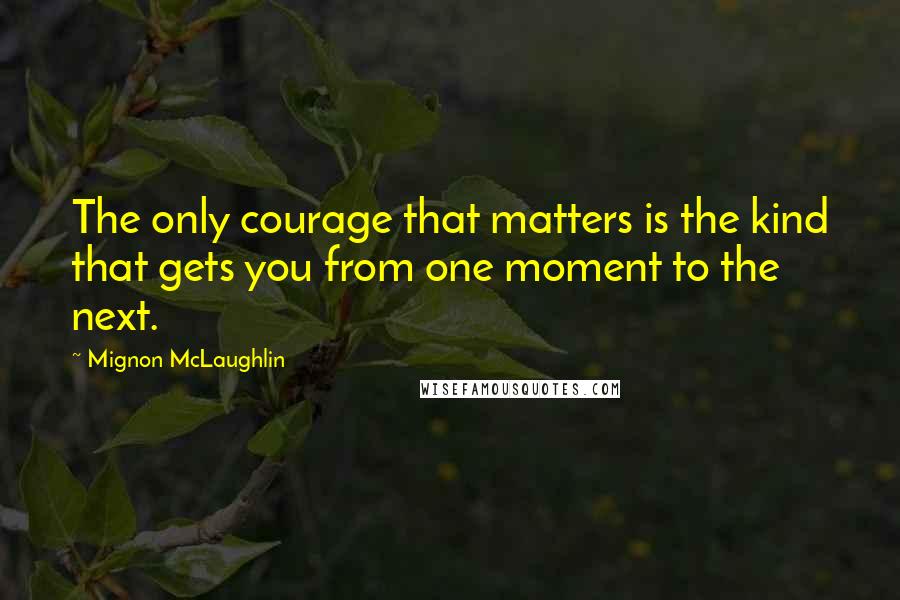 Mignon McLaughlin Quotes: The only courage that matters is the kind that gets you from one moment to the next.