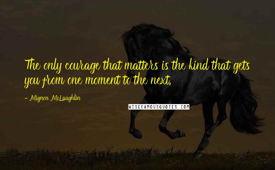 Mignon McLaughlin Quotes: The only courage that matters is the kind that gets you from one moment to the next.