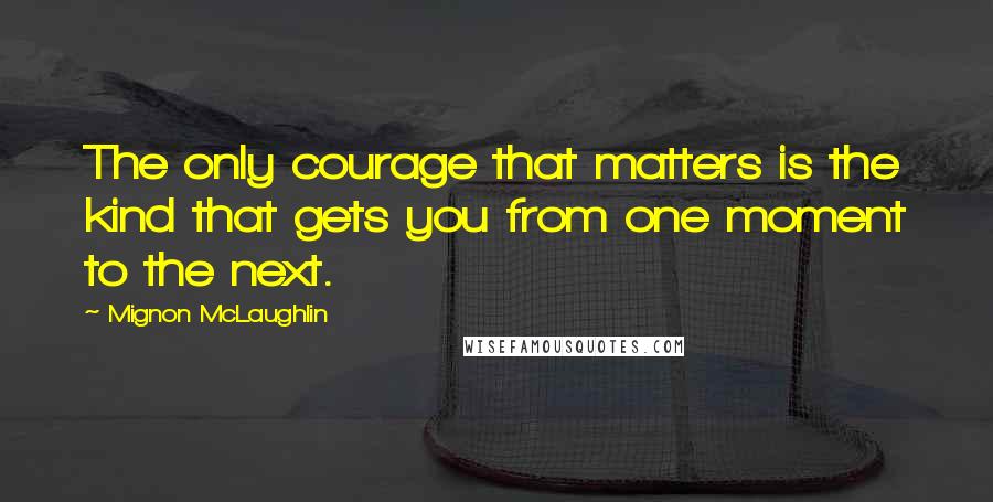 Mignon McLaughlin Quotes: The only courage that matters is the kind that gets you from one moment to the next.