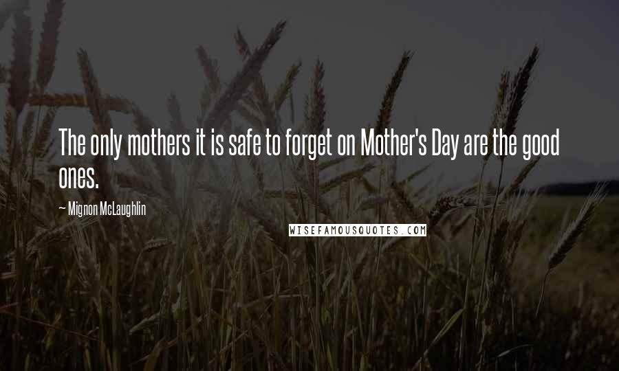 Mignon McLaughlin Quotes: The only mothers it is safe to forget on Mother's Day are the good ones.