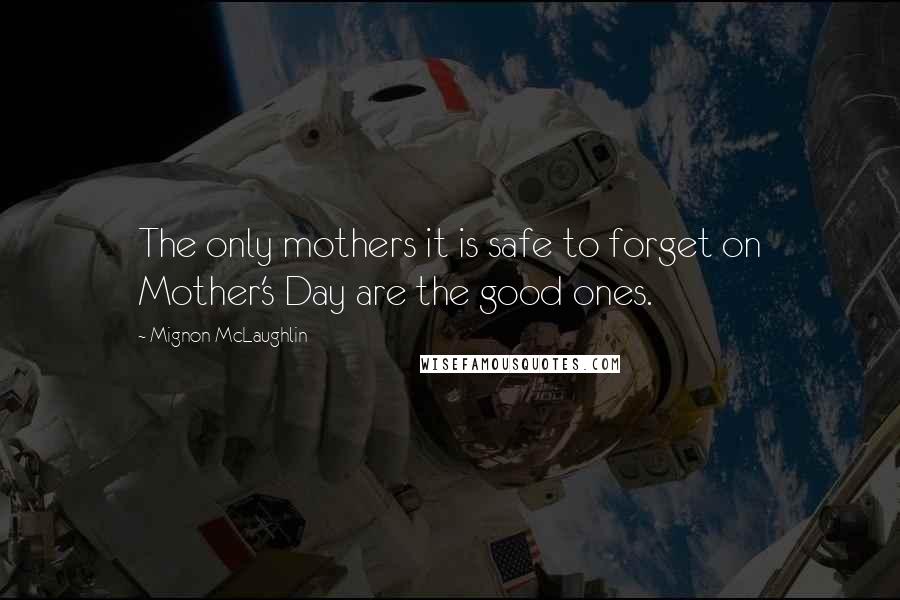 Mignon McLaughlin Quotes: The only mothers it is safe to forget on Mother's Day are the good ones.