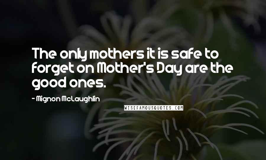 Mignon McLaughlin Quotes: The only mothers it is safe to forget on Mother's Day are the good ones.