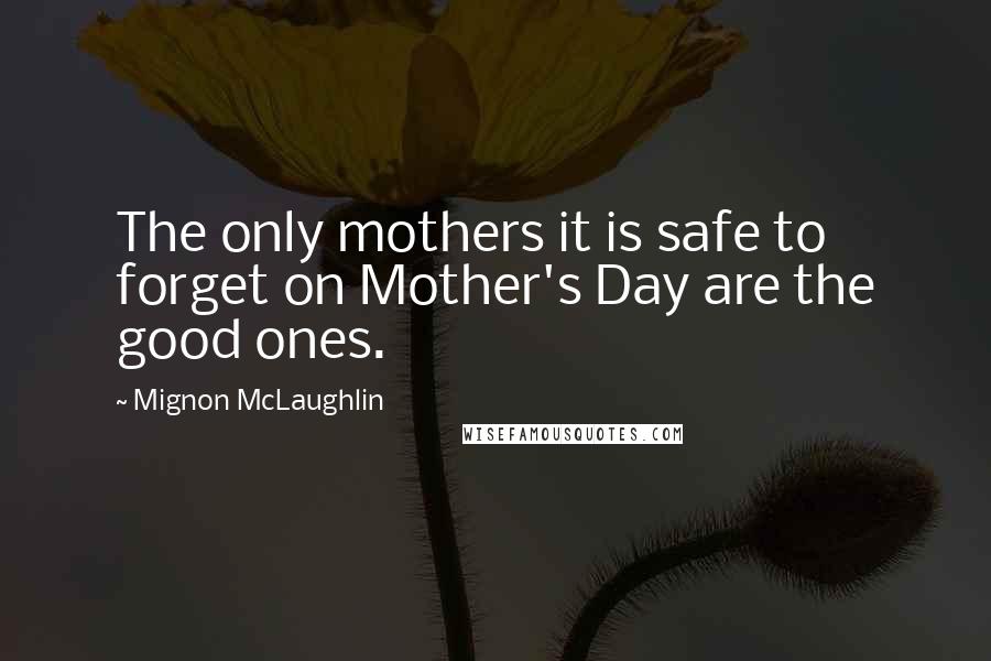 Mignon McLaughlin Quotes: The only mothers it is safe to forget on Mother's Day are the good ones.