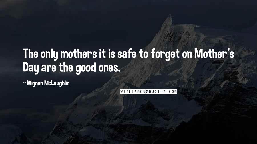 Mignon McLaughlin Quotes: The only mothers it is safe to forget on Mother's Day are the good ones.