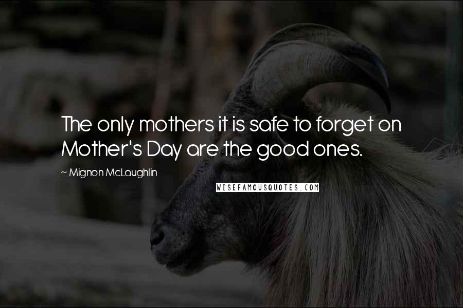 Mignon McLaughlin Quotes: The only mothers it is safe to forget on Mother's Day are the good ones.