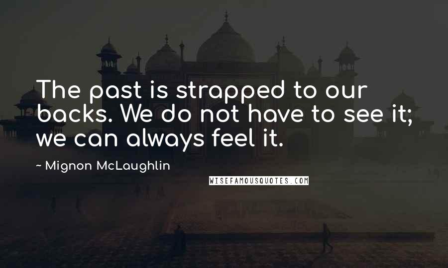 Mignon McLaughlin Quotes: The past is strapped to our backs. We do not have to see it; we can always feel it.