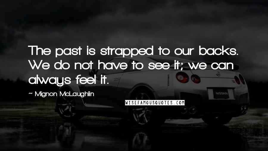 Mignon McLaughlin Quotes: The past is strapped to our backs. We do not have to see it; we can always feel it.