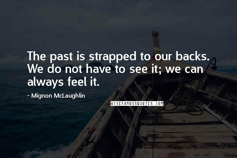 Mignon McLaughlin Quotes: The past is strapped to our backs. We do not have to see it; we can always feel it.