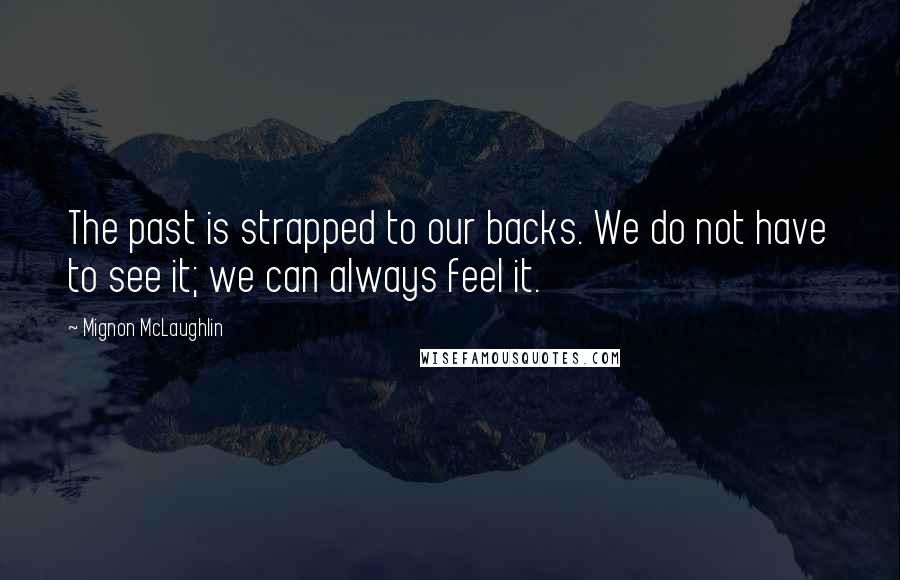 Mignon McLaughlin Quotes: The past is strapped to our backs. We do not have to see it; we can always feel it.