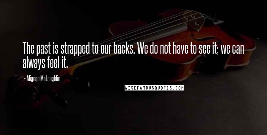 Mignon McLaughlin Quotes: The past is strapped to our backs. We do not have to see it; we can always feel it.