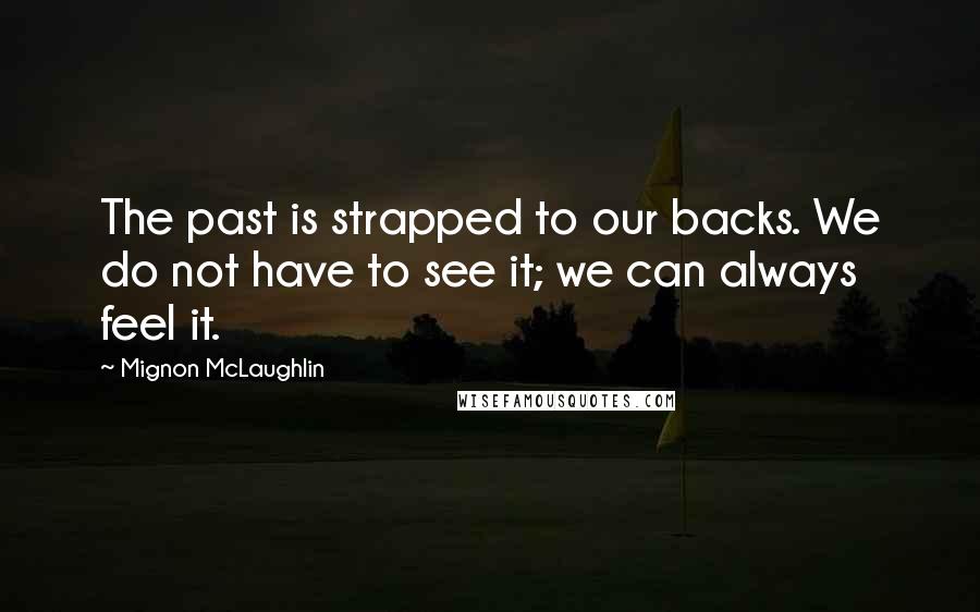 Mignon McLaughlin Quotes: The past is strapped to our backs. We do not have to see it; we can always feel it.