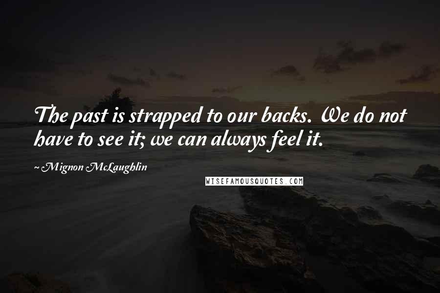 Mignon McLaughlin Quotes: The past is strapped to our backs. We do not have to see it; we can always feel it.