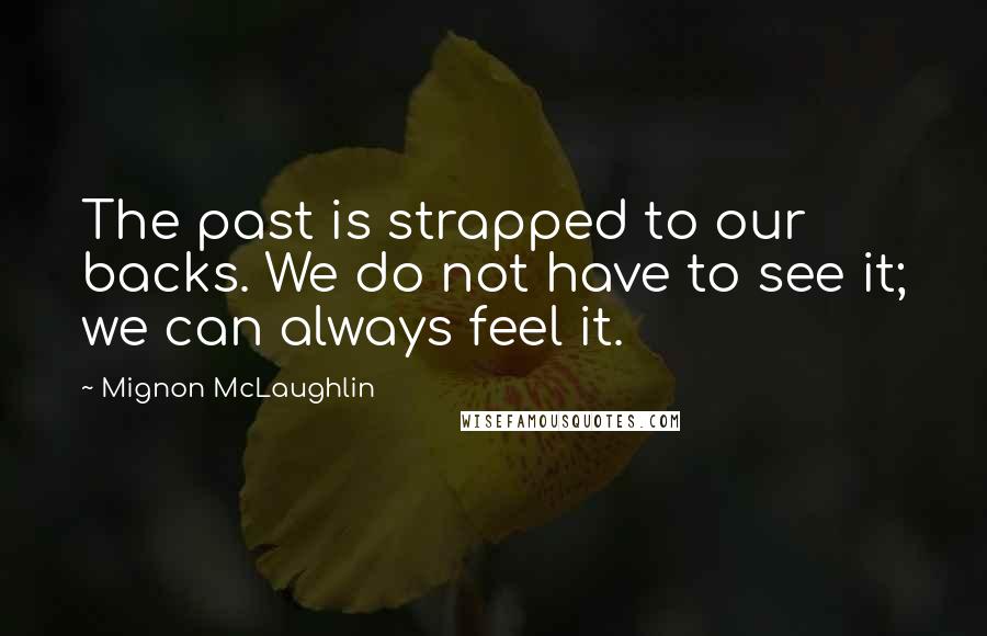 Mignon McLaughlin Quotes: The past is strapped to our backs. We do not have to see it; we can always feel it.