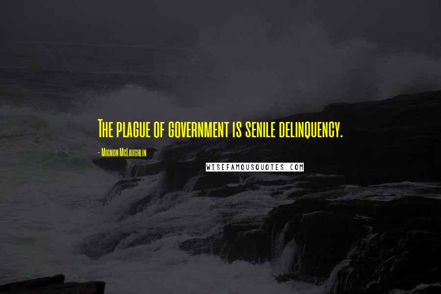 Mignon McLaughlin Quotes: The plague of government is senile delinquency.