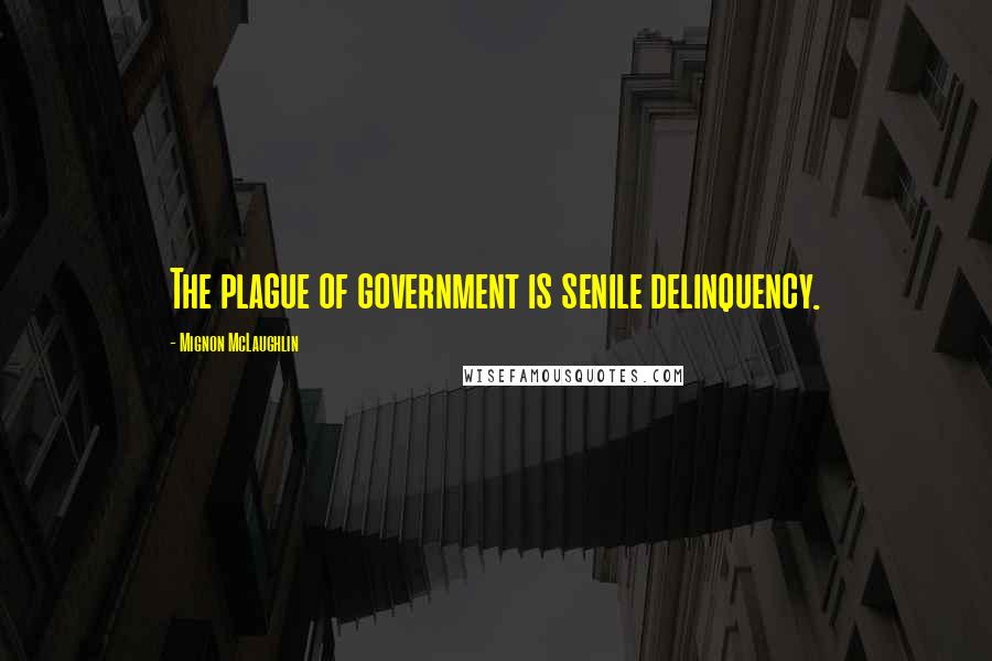 Mignon McLaughlin Quotes: The plague of government is senile delinquency.