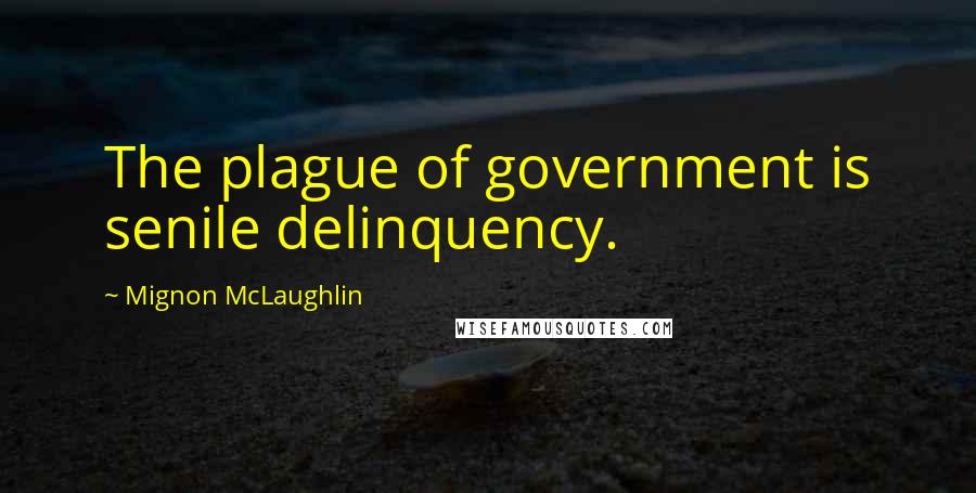 Mignon McLaughlin Quotes: The plague of government is senile delinquency.