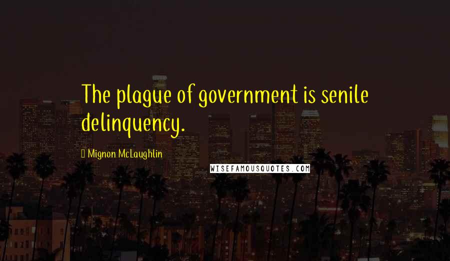 Mignon McLaughlin Quotes: The plague of government is senile delinquency.