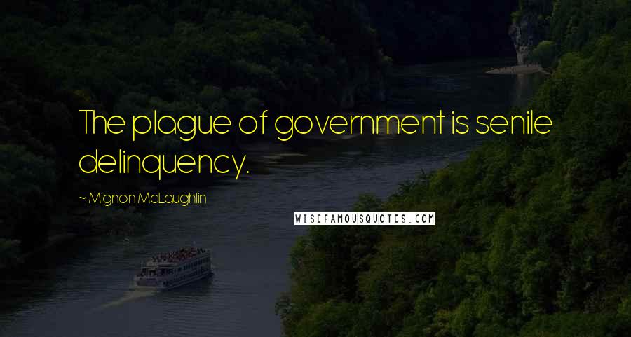 Mignon McLaughlin Quotes: The plague of government is senile delinquency.