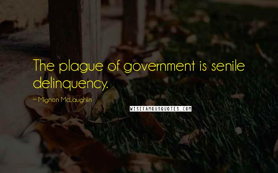 Mignon McLaughlin Quotes: The plague of government is senile delinquency.