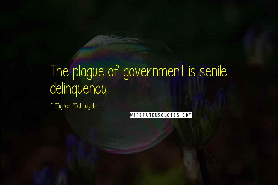 Mignon McLaughlin Quotes: The plague of government is senile delinquency.