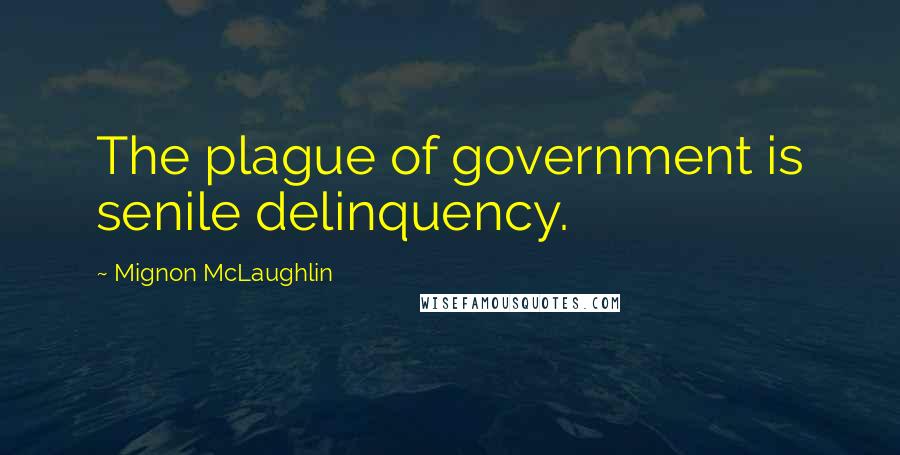 Mignon McLaughlin Quotes: The plague of government is senile delinquency.