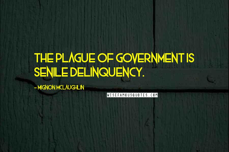 Mignon McLaughlin Quotes: The plague of government is senile delinquency.