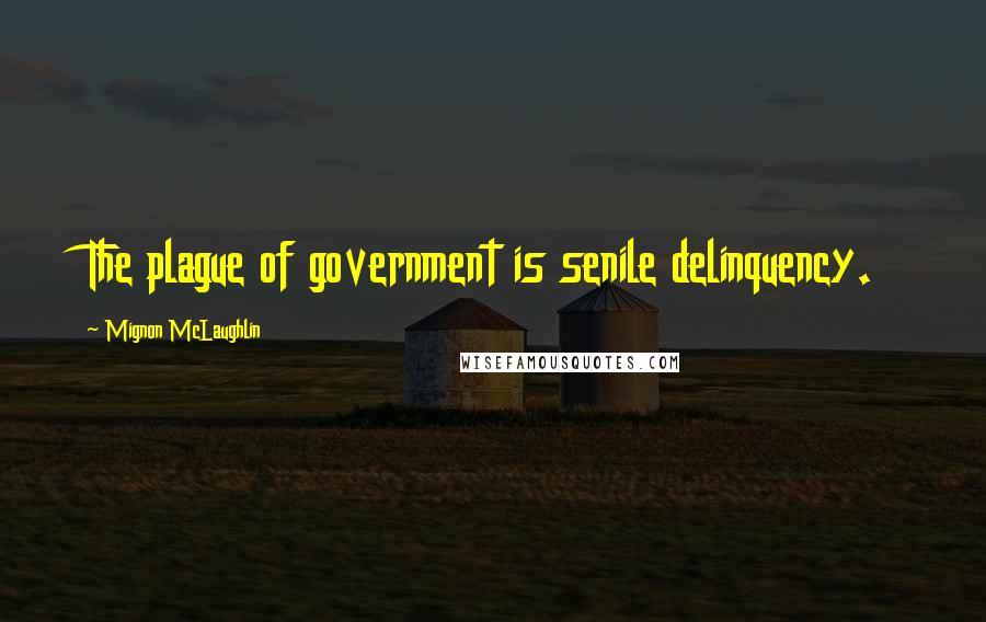 Mignon McLaughlin Quotes: The plague of government is senile delinquency.