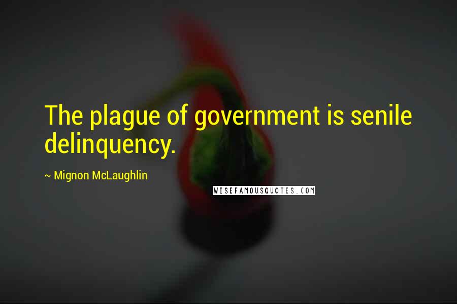 Mignon McLaughlin Quotes: The plague of government is senile delinquency.