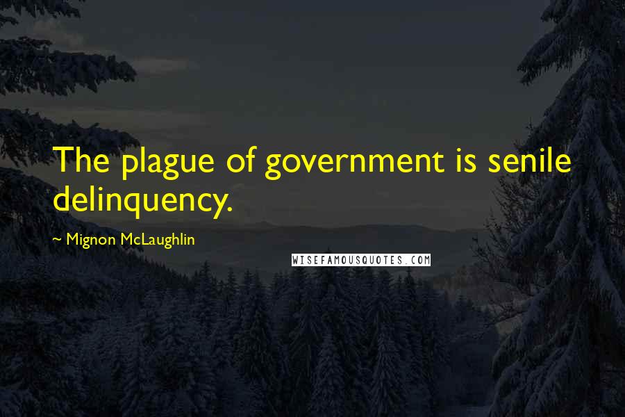 Mignon McLaughlin Quotes: The plague of government is senile delinquency.