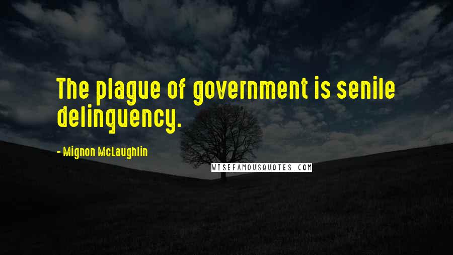 Mignon McLaughlin Quotes: The plague of government is senile delinquency.