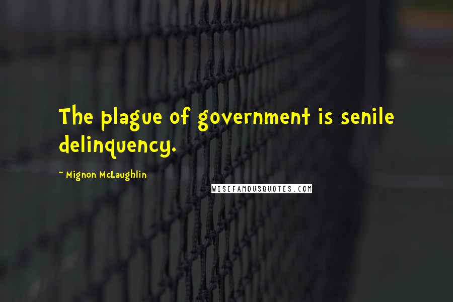 Mignon McLaughlin Quotes: The plague of government is senile delinquency.