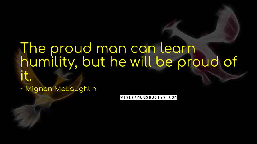 Mignon McLaughlin Quotes: The proud man can learn humility, but he will be proud of it.