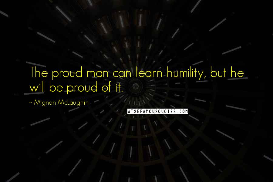 Mignon McLaughlin Quotes: The proud man can learn humility, but he will be proud of it.