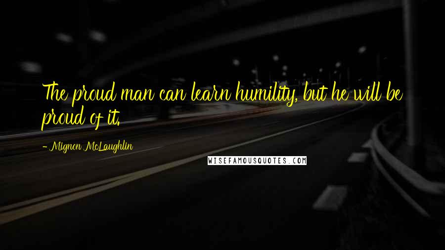 Mignon McLaughlin Quotes: The proud man can learn humility, but he will be proud of it.