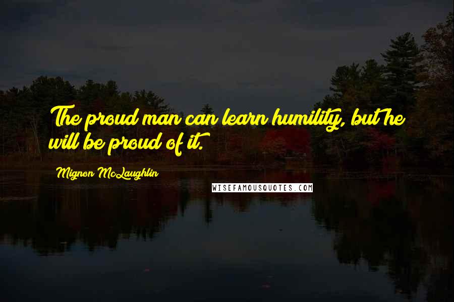 Mignon McLaughlin Quotes: The proud man can learn humility, but he will be proud of it.