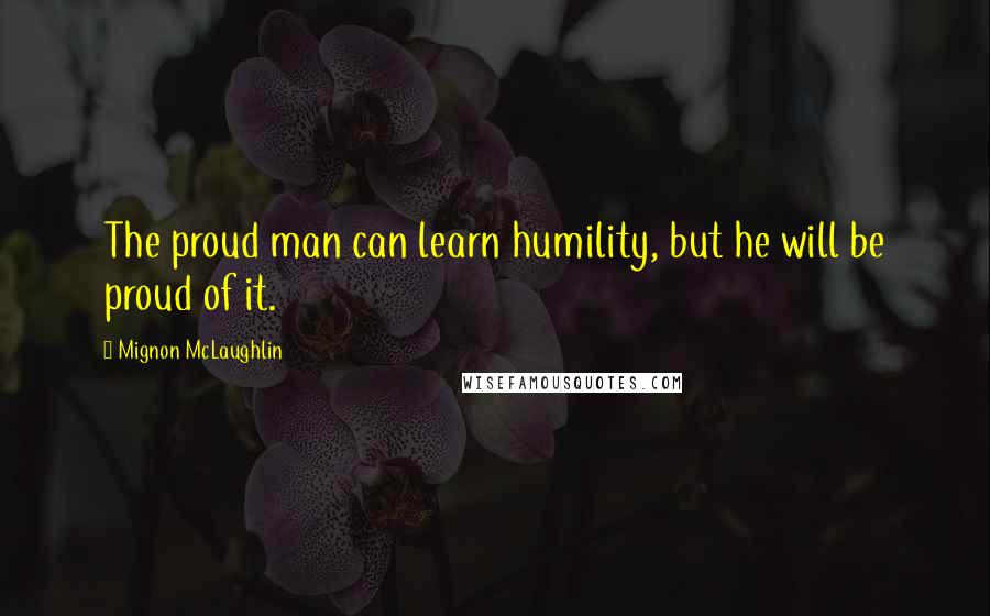 Mignon McLaughlin Quotes: The proud man can learn humility, but he will be proud of it.